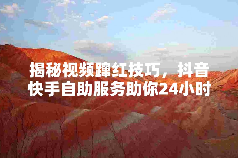 揭秘视频蹿红技巧，抖音快手自助服务助你24小时全天火爆。