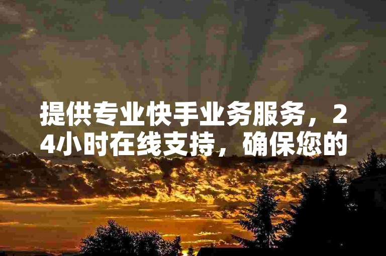 提供专业快手业务服务，24小时在线支持，确保您的订单稳定且高效。