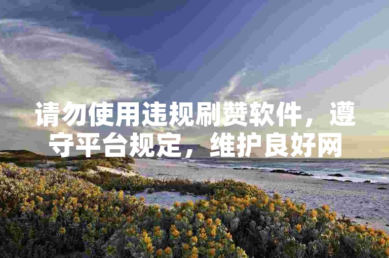 请勿使用违规刷赞软件，遵守平台规定，维护良好网络环境。