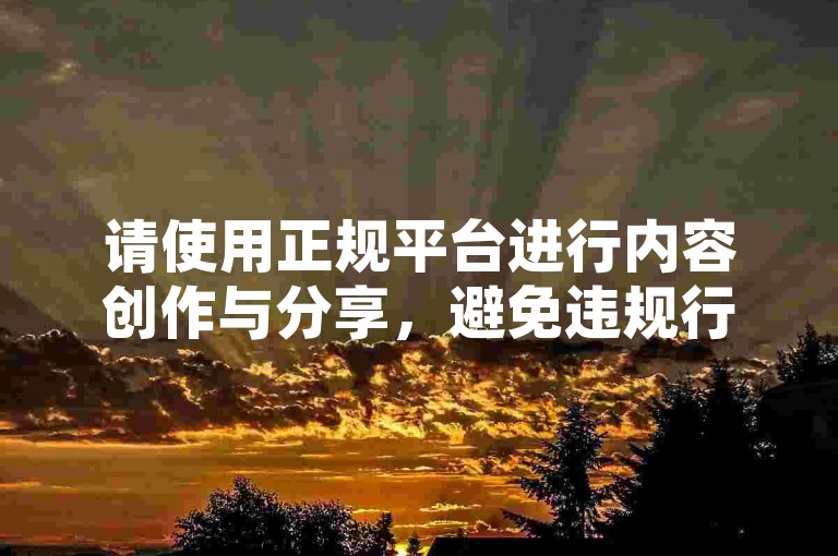 请使用正规平台进行内容创作与分享，避免违规行为。