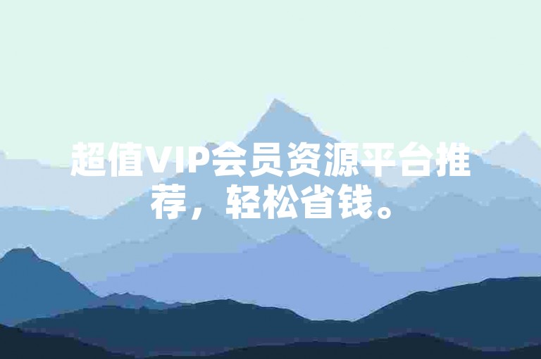 超值VIP会员资源平台推荐，轻松省钱。