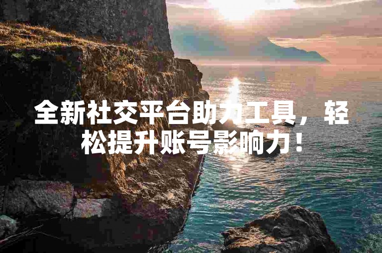 全新社交平台助力工具，轻松提升账号影响力！