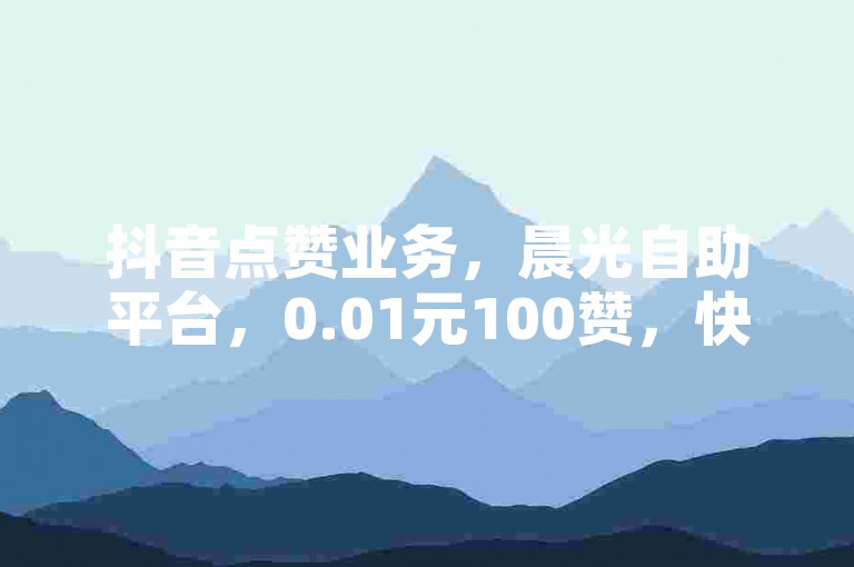 抖音点赞业务，晨光自助平台，0.01元100赞，快速提升人气。
