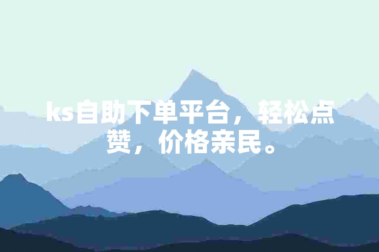 ks自助下单平台，轻松点赞，价格亲民。