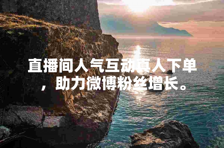 直播间人气互动真人下单，助力微博粉丝增长。