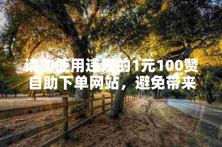 请勿使用违规的1元100赞自助下单网站，避免带来风险。