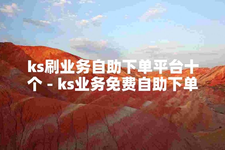 ks刷业务自助下单平台十个 - ks业务免费自助下单低价