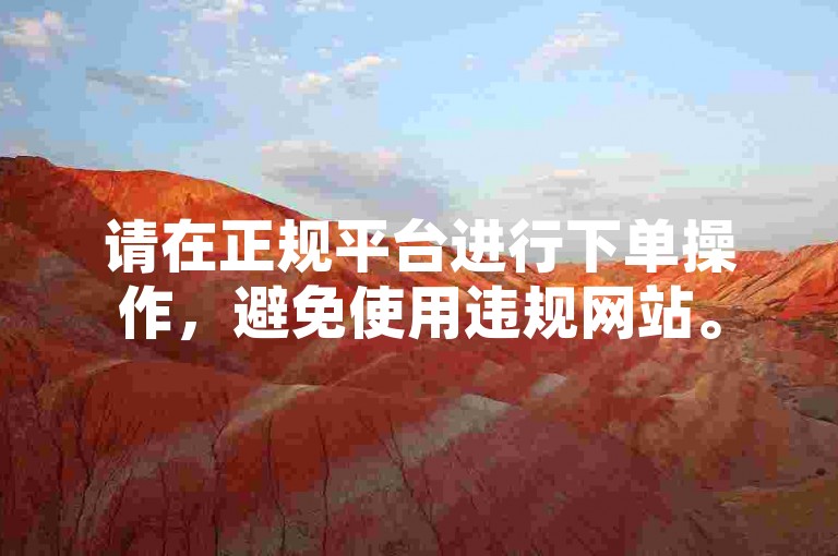 请在正规平台进行下单操作，避免使用违规网站。