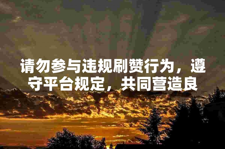 请勿参与违规刷赞行为，遵守平台规定，共同营造良好网络环境。