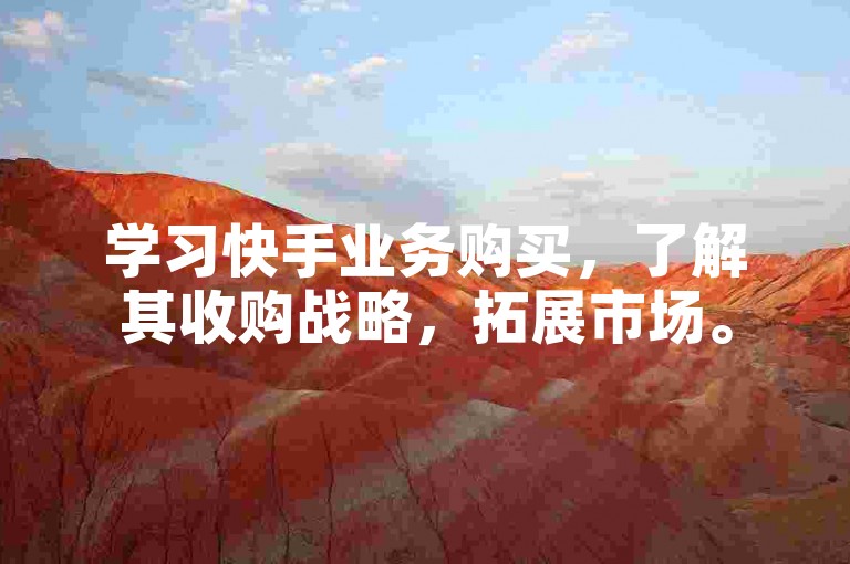 学习快手业务购买，了解其收购战略，拓展市场。