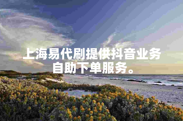 上海易代刷提供抖音业务自助下单服务。