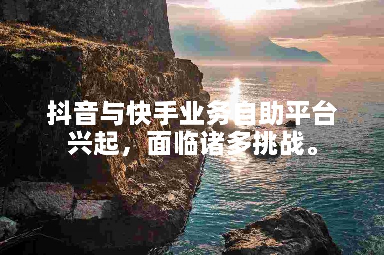 抖音与快手业务自助平台兴起，面临诸多挑战。