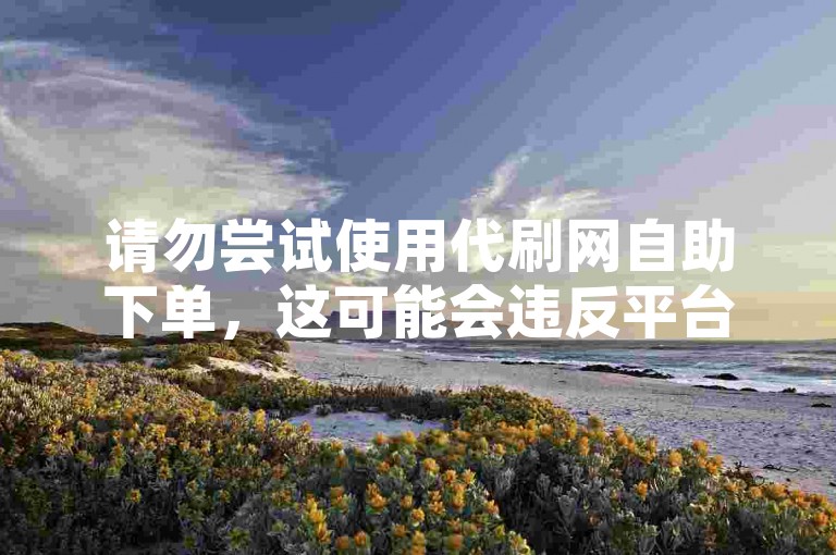 请勿尝试使用代刷网自助下单，这可能会违反平台规定并带来风险。