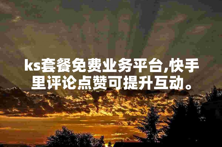 ks套餐免费业务平台,快手里评论点赞可提升互动。