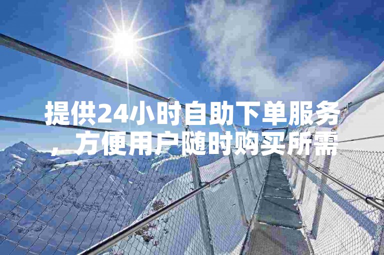 提供24小时自助下单服务，方便用户随时购买所需商品。