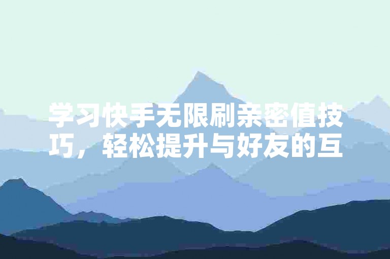 学习快手无限刷亲密值技巧，轻松提升与好友的互动热度。