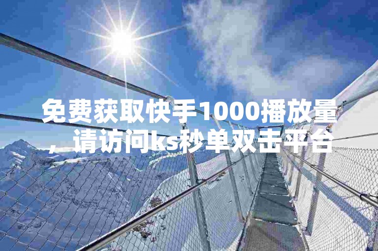 免费获取快手1000播放量，请访问ks秒单双击平台。