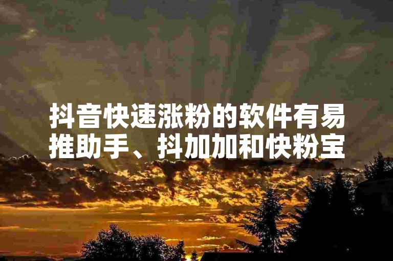 抖音快速涨粉的软件有易推助手、抖加加和快粉宝。