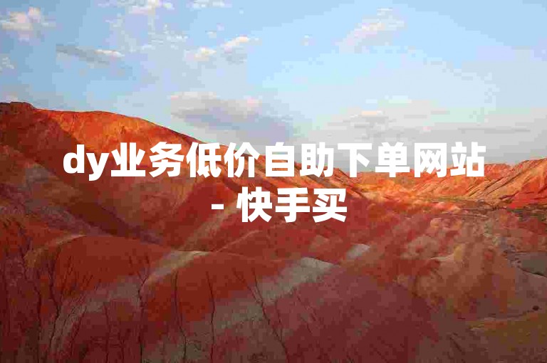 dy业务低价自助下单网站 - 快手买50赞自助下单平台