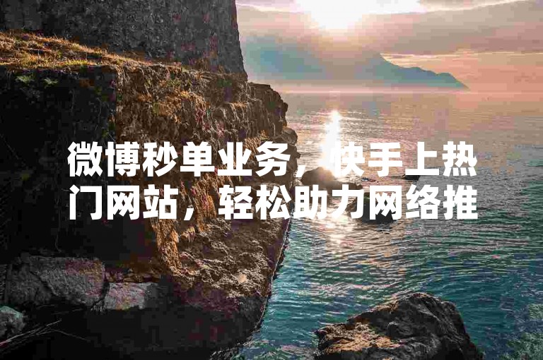 微博秒单业务，快手上热门网站，轻松助力网络推广。
