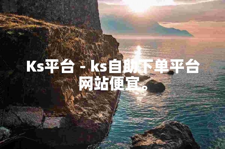 Ks平台 - ks自助下单平台网站便宜。
