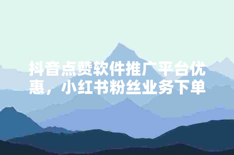 抖音点赞软件推广平台优惠，小红书粉丝业务下单便捷。