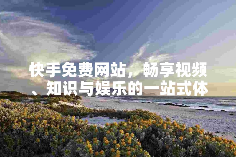 快手免费网站，畅享视频、知识与娱乐的一站式体验!