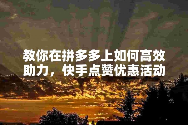 教你在拼多多上如何高效助力，快手点赞优惠活动。