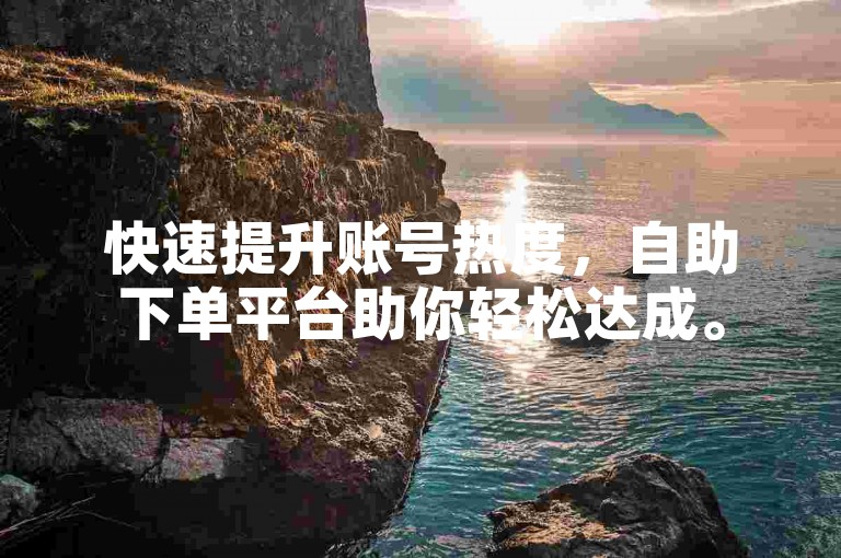 快速提升账号热度，自助下单平台助你轻松达成。