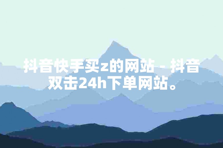 抖音快手买z的网站 - 抖音双击24h下单网站。