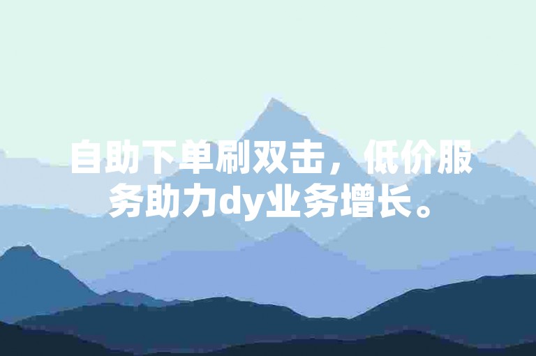 自助下单刷双击，低价服务助力dy业务增长。