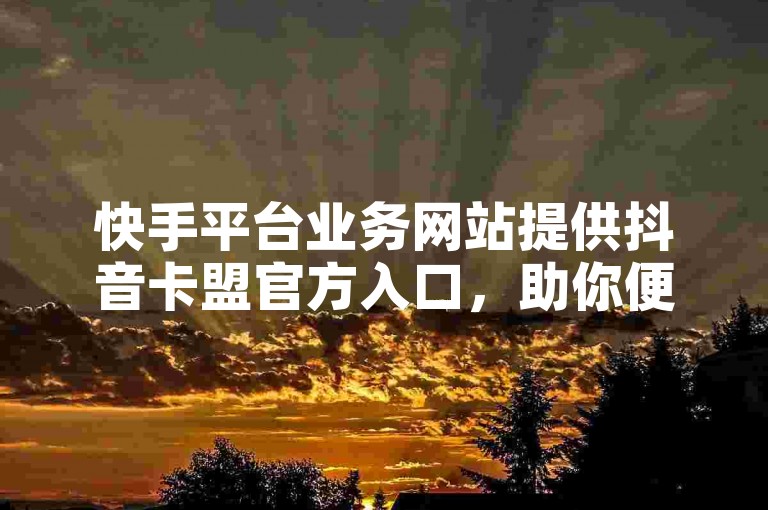 快手平台业务网站提供抖音卡盟官方入口，助你便捷开展业务。