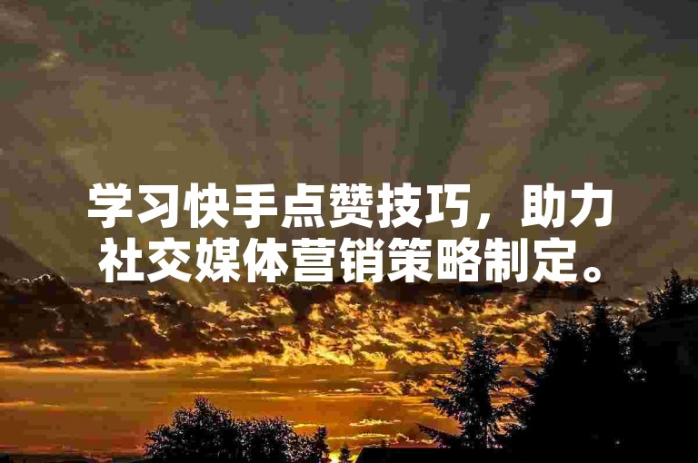 学习快手点赞技巧，助力社交媒体营销策略制定。