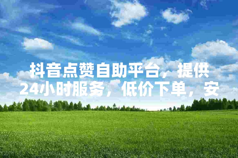 抖音点赞自助平台，提供24小时服务，低价下单，安全可靠。