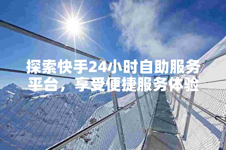 探索快手24小时自助服务平台，享受便捷服务体验。