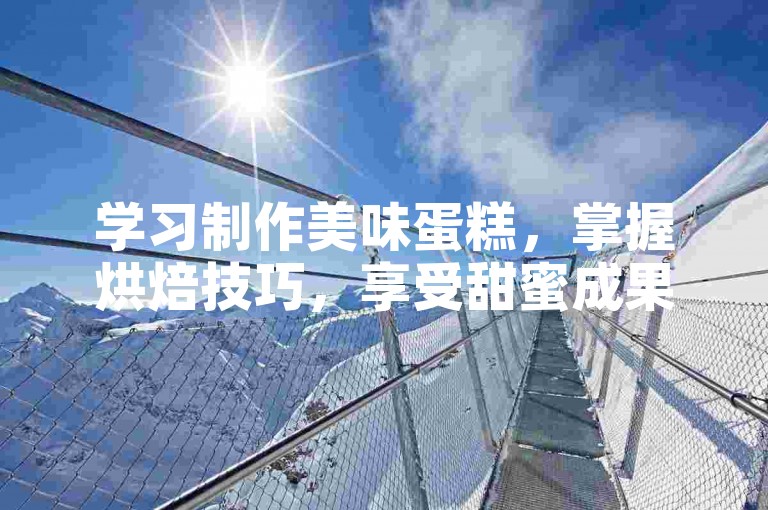 学习制作美味蛋糕，掌握烘焙技巧，享受甜蜜成果。