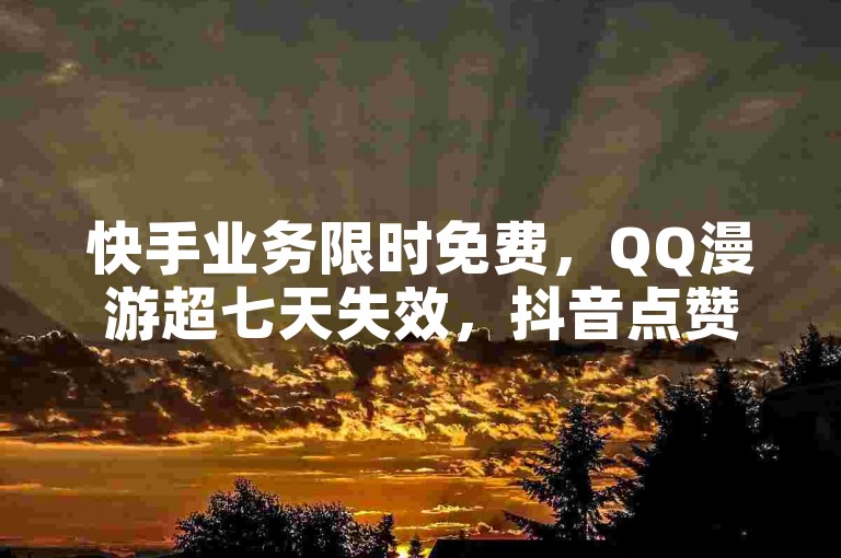 快手业务限时免费，QQ漫游超七天失效，抖音点赞自助平台助力内容传播。