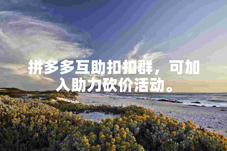 拼多多互助扣扣群，可加入助力砍价活动。