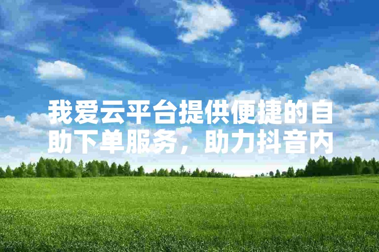我爱云平台提供便捷的自助下单服务，助力抖音内容增长。