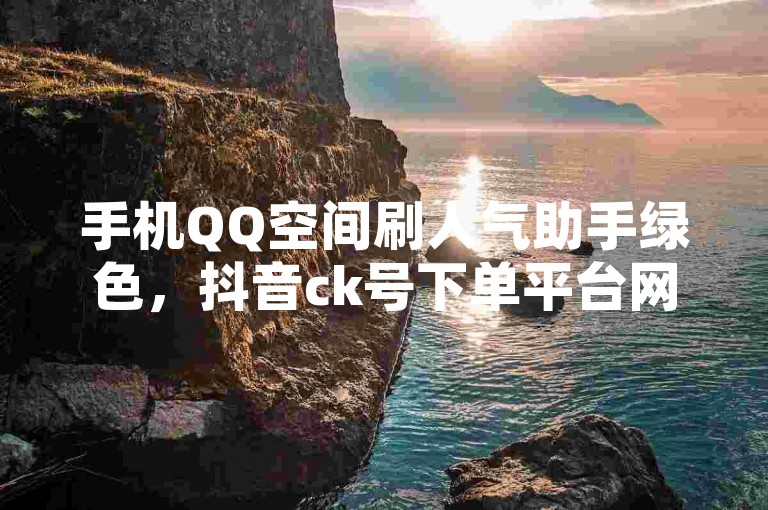 手机QQ空间刷人气助手绿色，抖音ck号下单平台网站一品卡盟。