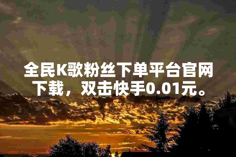 全民K歌粉丝下单平台官网下载，双击快手0.01元。
