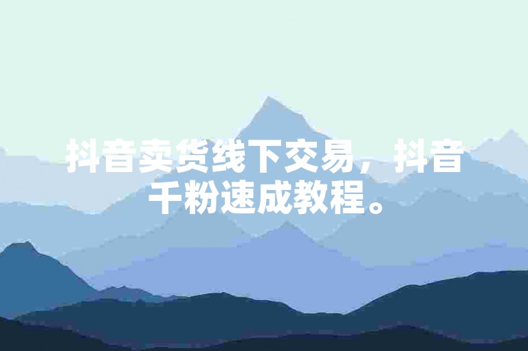 抖音卖货线下交易，抖音千粉速成教程。
