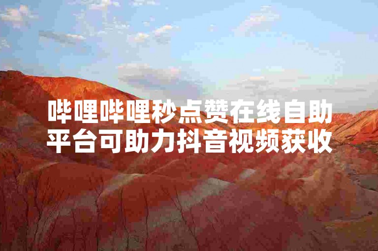 哔哩哔哩秒点赞在线自助平台可助力抖音视频获收益。