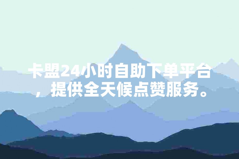 卡盟24小时自助下单平台，提供全天候点赞服务。