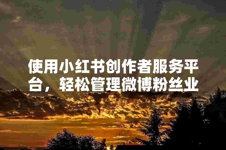 使用小红书创作者服务平台，轻松管理微博粉丝业务。