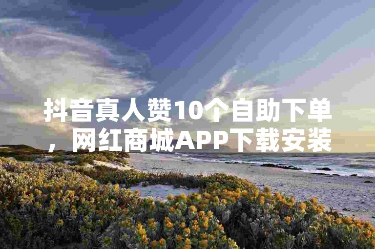 抖音真人赞10个自助下单，网红商城APP下载安装教程。