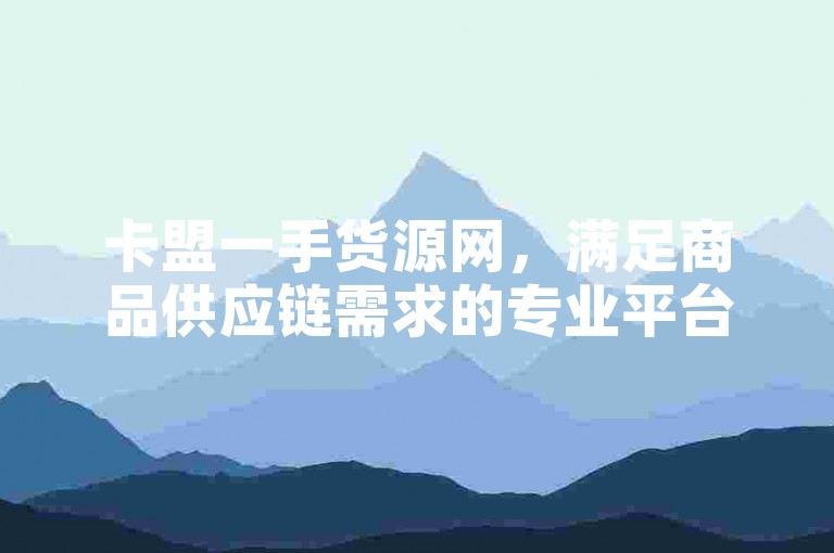 卡盟一手货源网，满足商品供应链需求的专业平台。