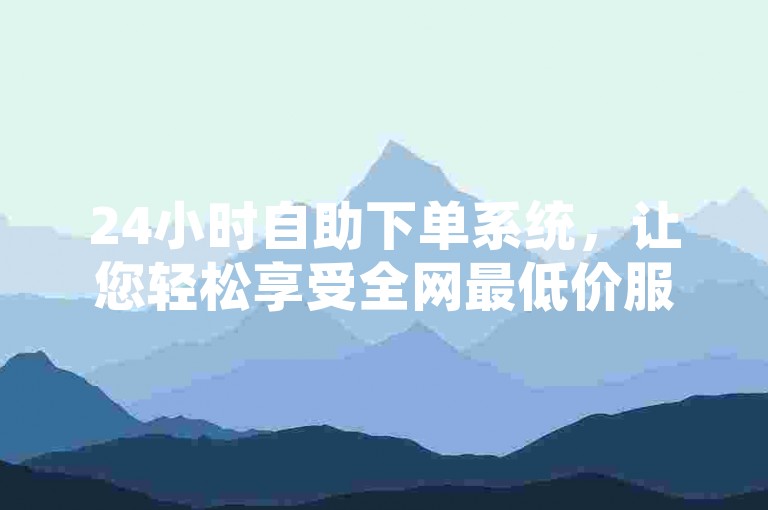 24小时自助下单系统，让您轻松享受全网最低价服务。