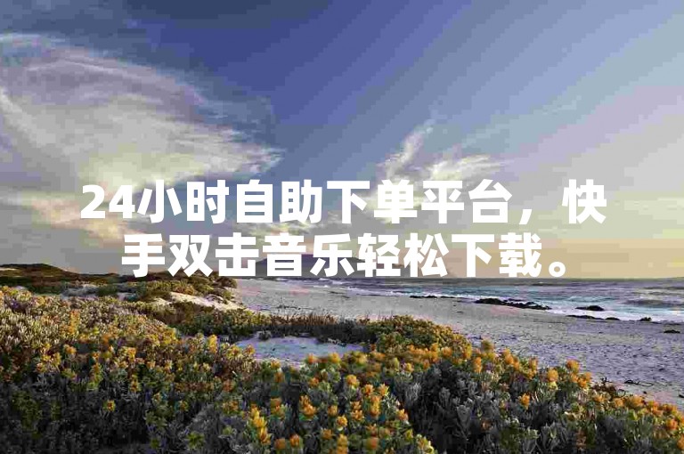 24小时自助下单平台，快手双击音乐轻松下载。