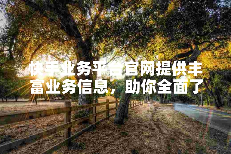 快手业务平台官网提供丰富业务信息，助你全面了解相关资讯。